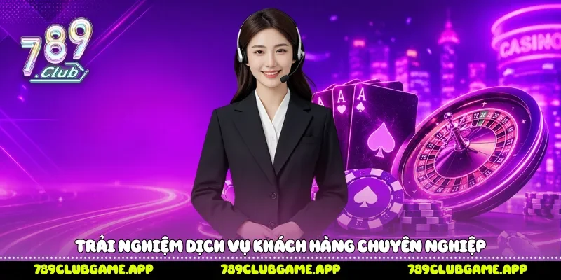 Trải nghiệm dịch vụ khách hàng chuyên nghiệp